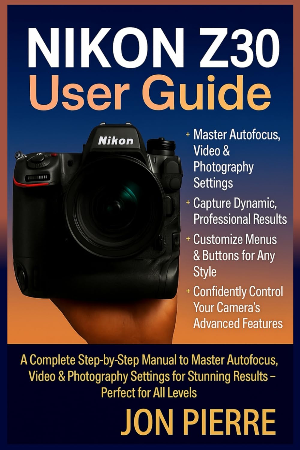 Nikon Z30 User Guide: A Complete Step-by-Step Manual to Master Autofocus, Video & Photography Settings for Stunning Results — Perfect for All Levels