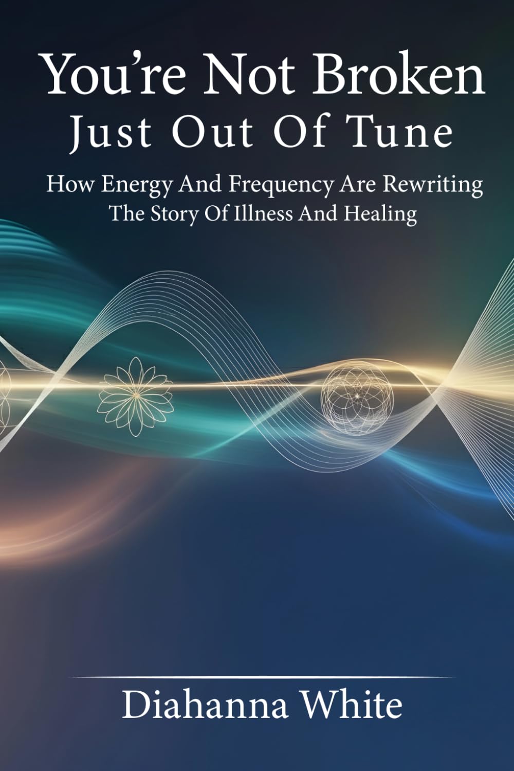 You're Not Broken, Just Out of Tune: How Energy and Frequency Are Rewriting the Story of Illness and Healing