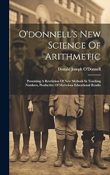 O'donnell's New Science Of Arithmetic Presenting A Revelation Of New Methods In Teaching Numbers, Productive Of Marvelous Educational Results