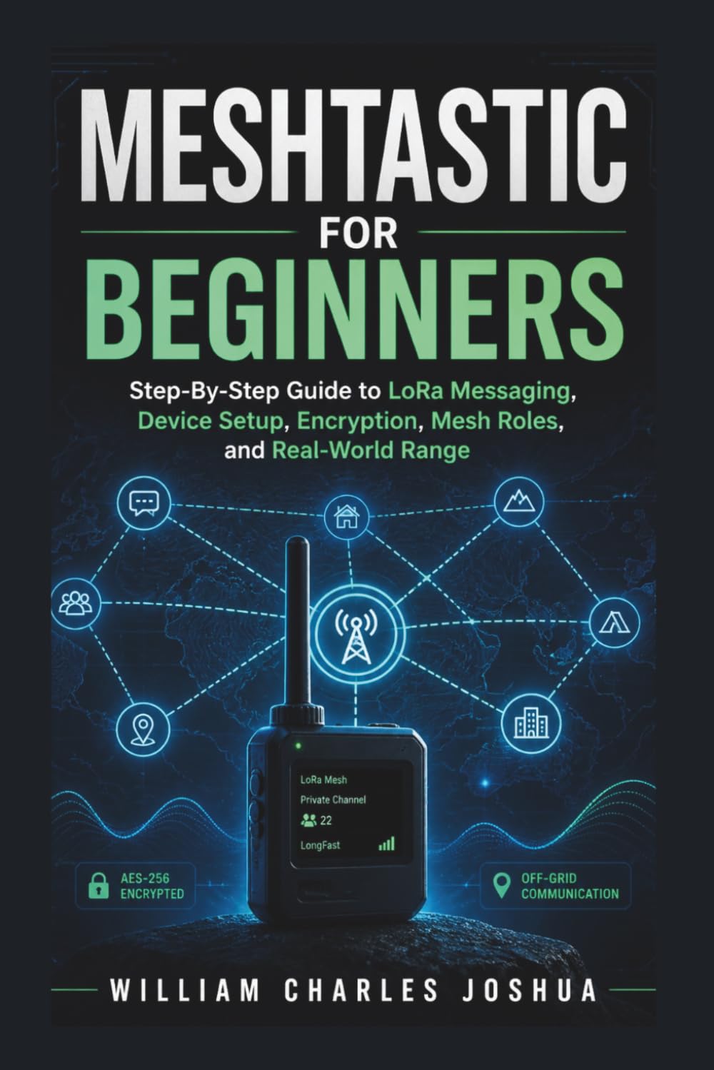 Meshtastic For Beginners: Step By Step Guide to LoRa Messaging, Device Setup, Encryption, Mesh Roles, and Real‑World Range