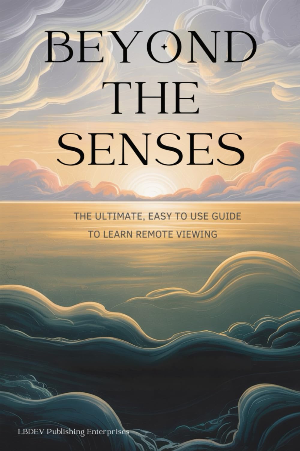 Beyond the Senses: The Ultimate, Easy to Use Guide to Learn Remote Viewing