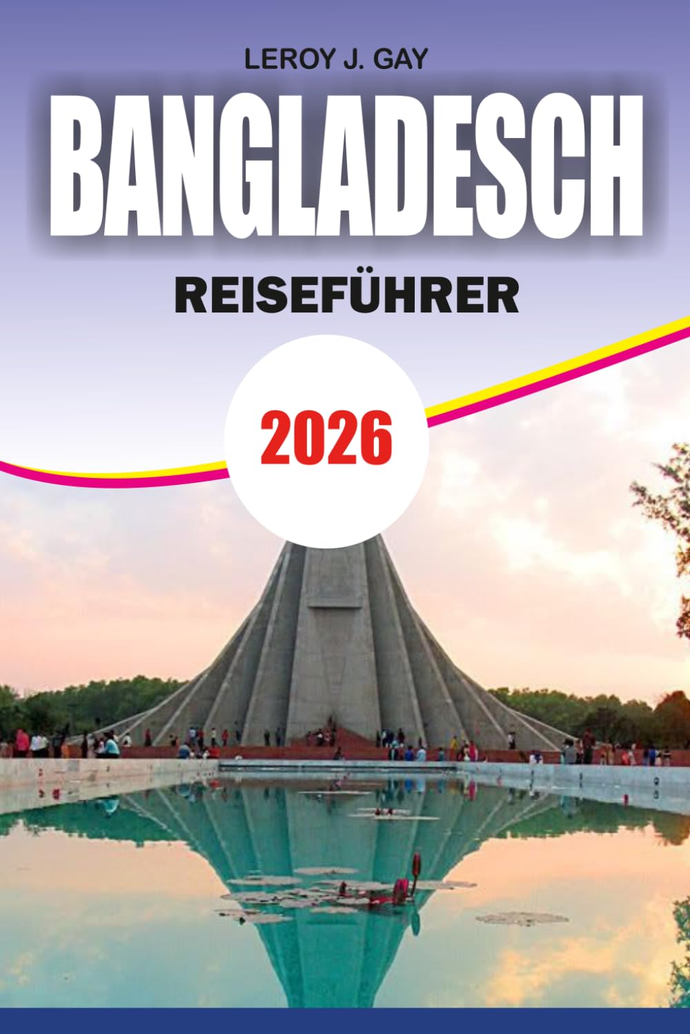 BANGLADESCH Reiseführer 2026: Urlaubsführer zu Stränden, Kultur, Budgetplanung, Essen, versteckten Perlen, Reiserouten und sicheren Abenteuerreisen