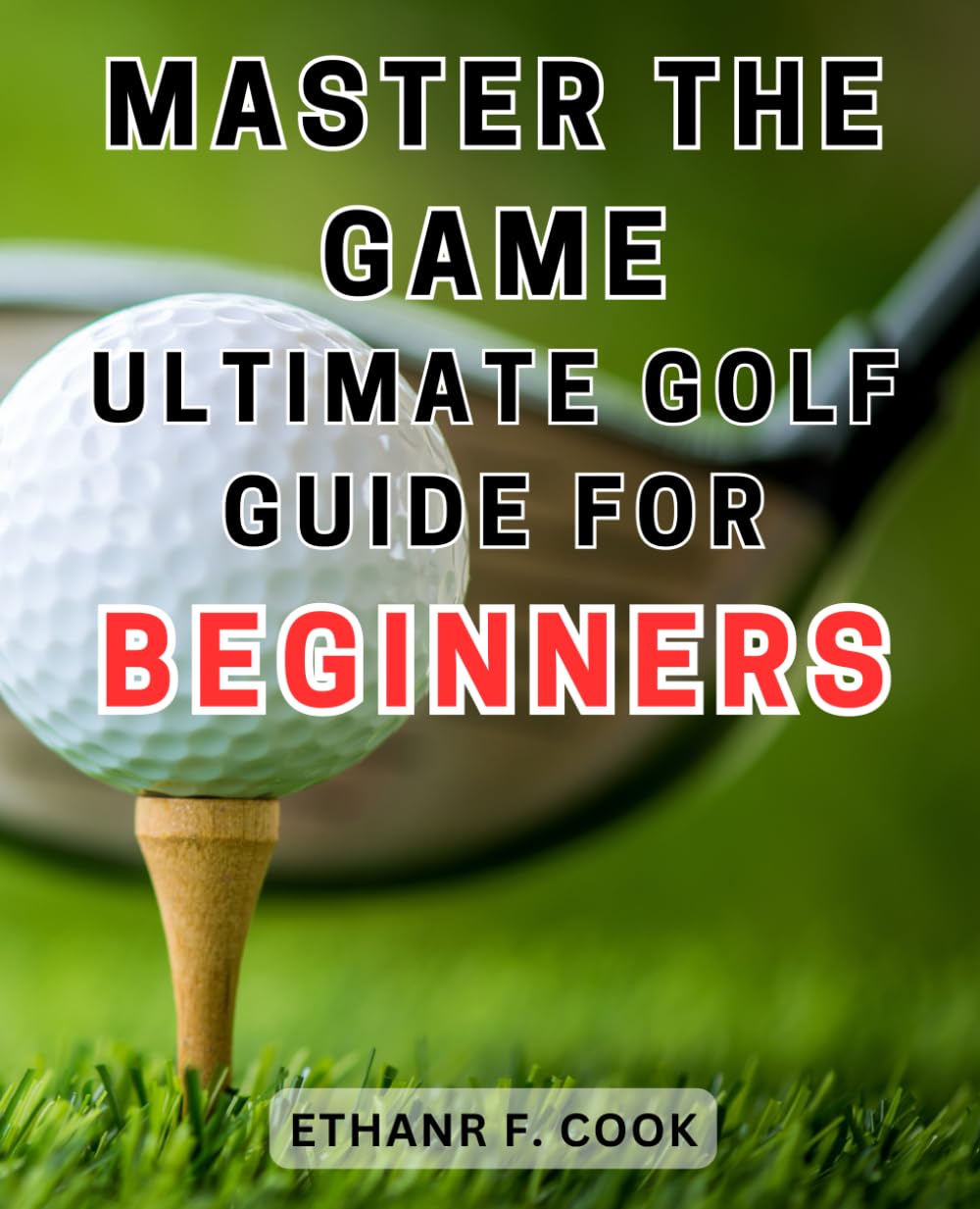 Master the Game: Ultimate Golf Guide for Beginners: Conquer the First Tee Jitters and Master the Golf Course with This Comprehensive Guide