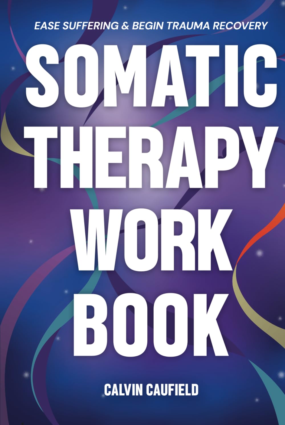 Somatic Therapy Workbook: A Guided Program of Practical Somatic Exercises to Awaken the Mind-Body Connection, Ease Suffering and Begin Trauma Recovery (PTSD, Anxiety & Chronic Pain Books)