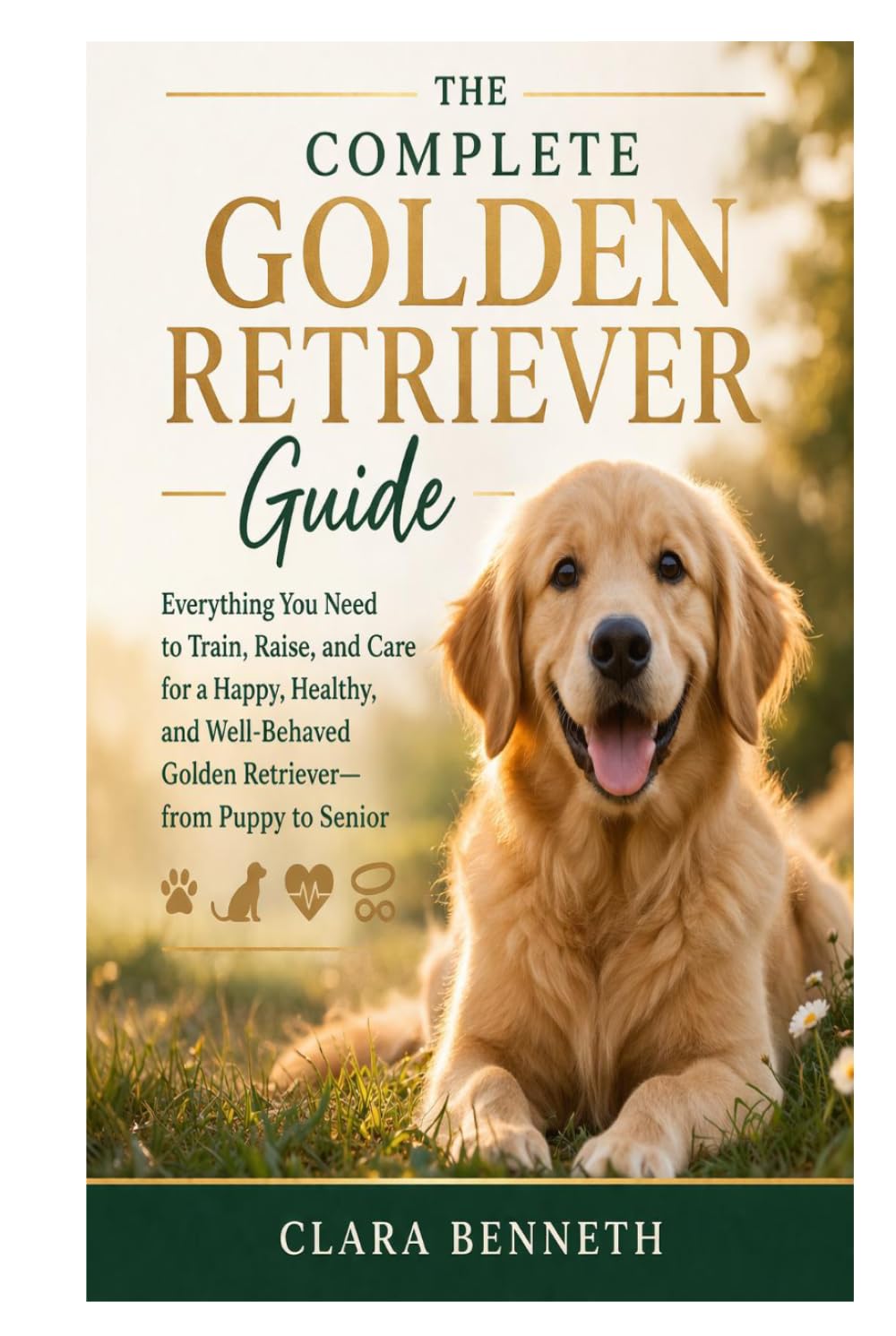 The Complete Golden Retriever Guide: Everything You Need to Train, Raise, and Care for a Happy, Healthy, and Well-Behaved Golden Retriever—from Puppy to Senior