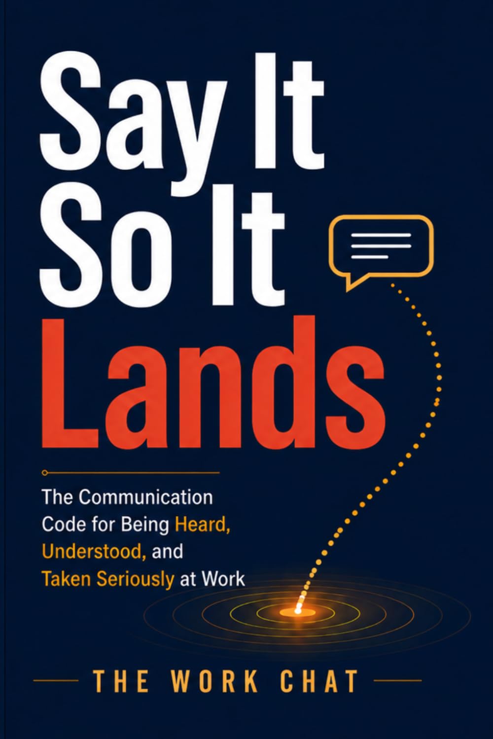 Say It So It Lands: The Communication Code for Being Heard, Understood, and Taken Seriously at Work