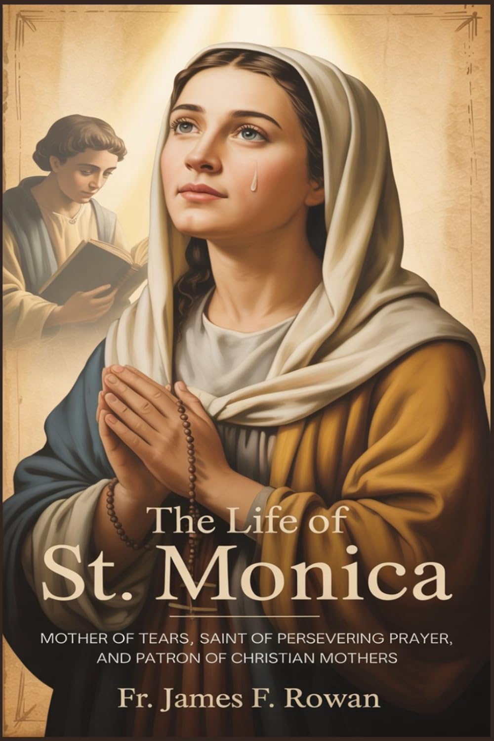 THE LIFE OF ST. MONICA: Mother of Tears, Saint of Persevering Prayer, and Patron of Christian Mothers