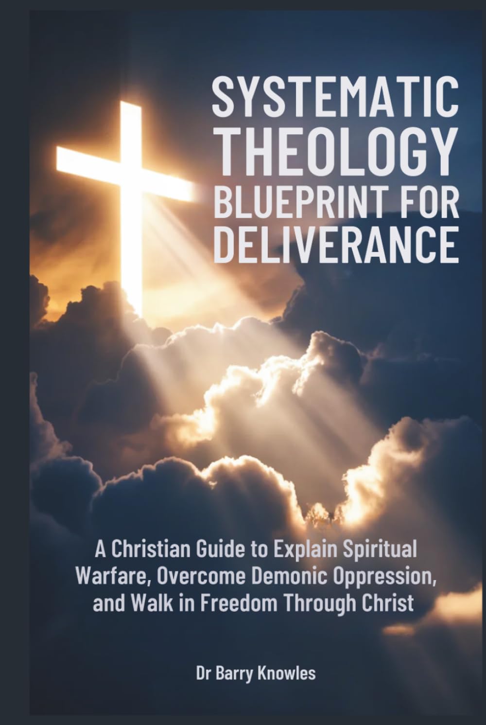 Systematic Theology Blueprint for Deliverance: A Christian Guide to Explain Spiritual Warfare, Overcome Demonic Oppression, and Walk in Freedom Through Christ