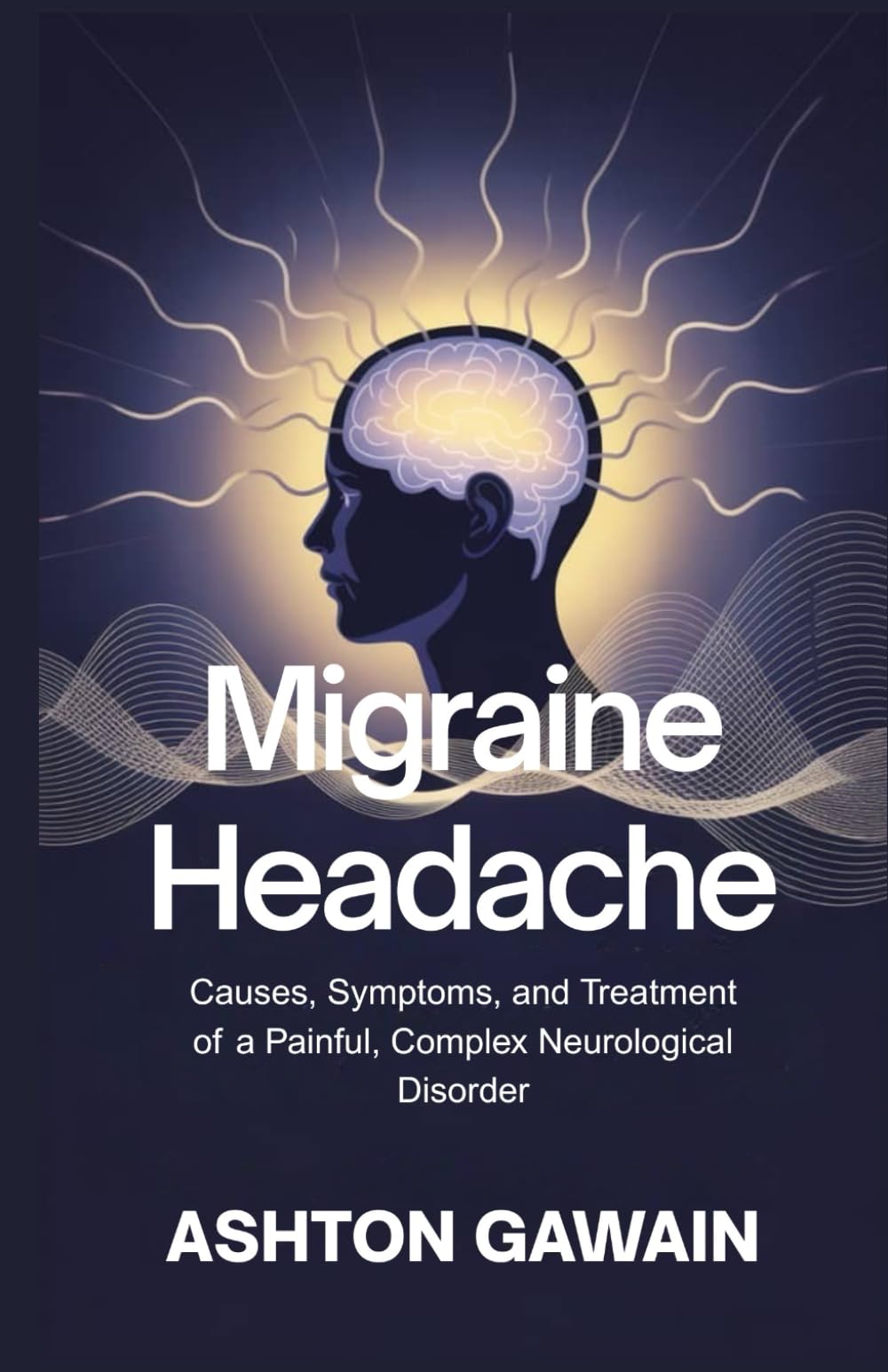 Migraine Headache: Causes, Symptoms, and Treatment of a Painful, Complex Neurological Disorder