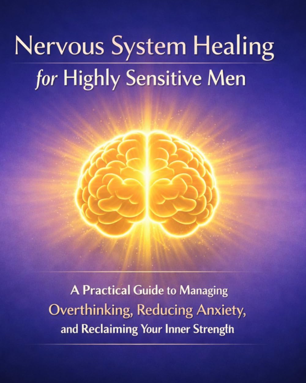 Nervous System Healing for Highly Sensitive Men: A Practical Guide to Calming Overthinking, Managing Anxiety, and Reclaiming Your Inner Strength