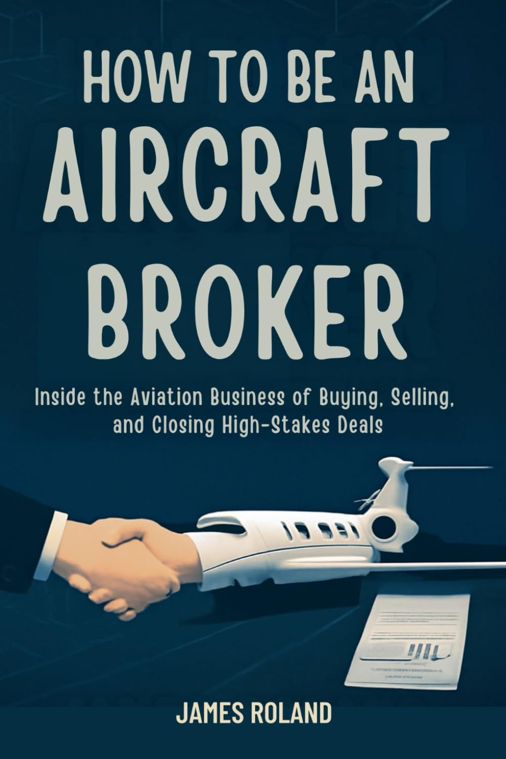 HOW TO BE AN AIRCRAFT BROKER: Inside the Aviation Business of Buying, Selling, and Closing High-Stakes Deals