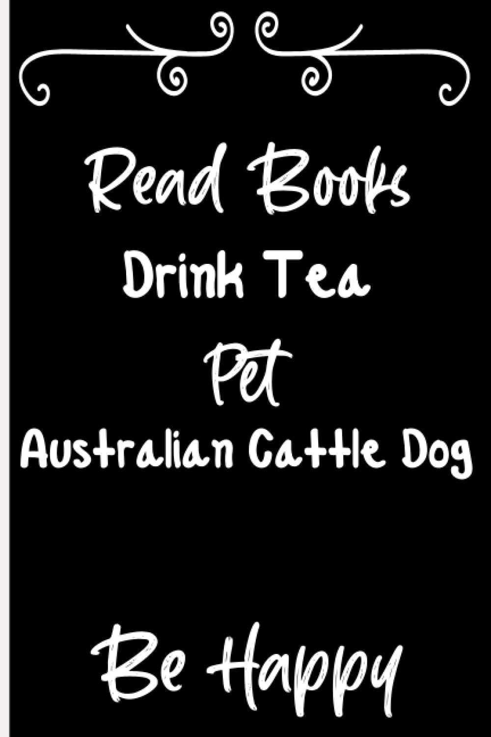 Read Books Drink Tea Pet Australian Cattle Dog Be Happy: Notebook Journal Lined, 6x9 Inches, 110