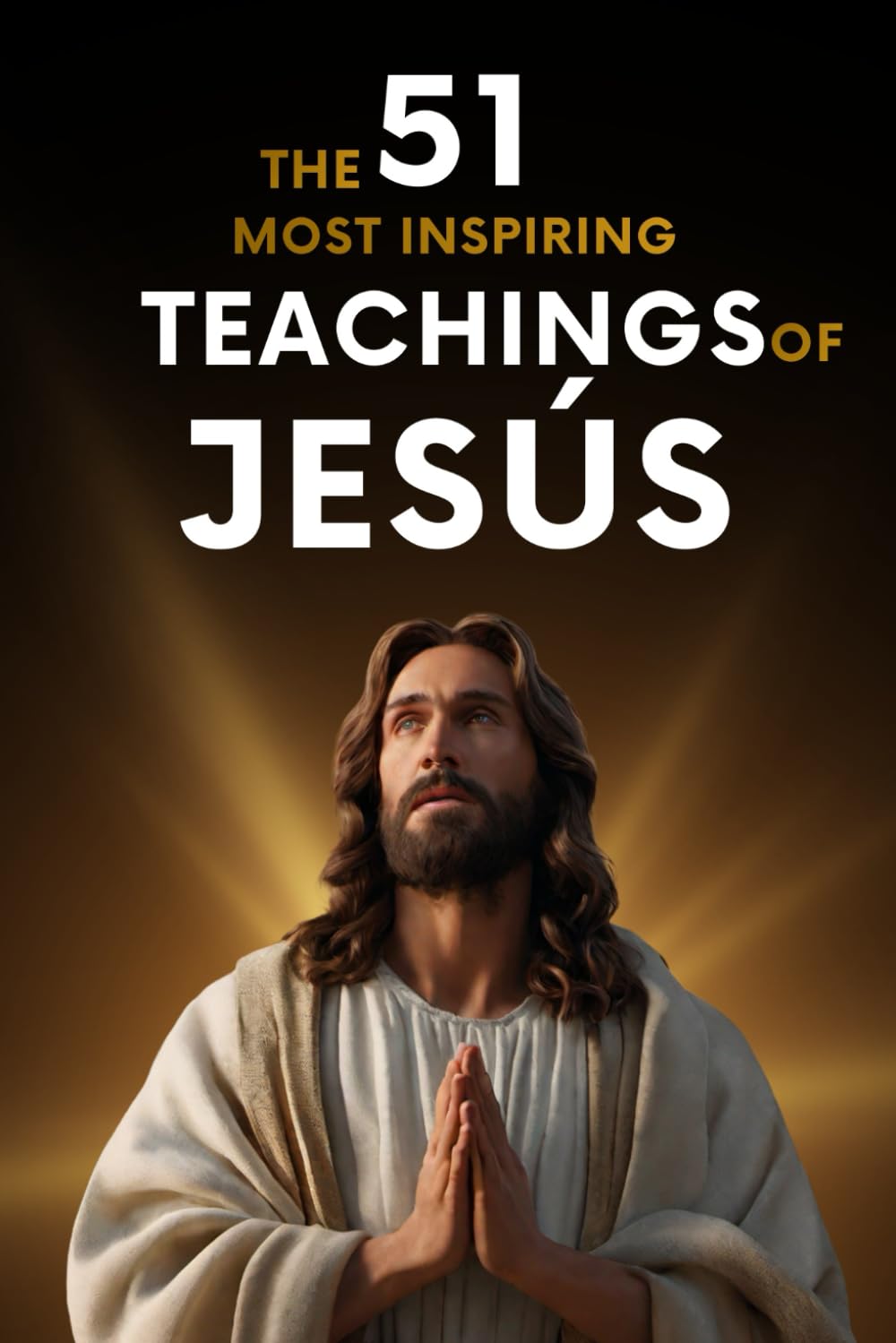 The 51 Most Inspiring Teachings of Jesus: 51 Quotes Explained with Examples and Practical Application to Transform Your Life, Including the Sermon on ... and Clear Explanations to Live Better Every