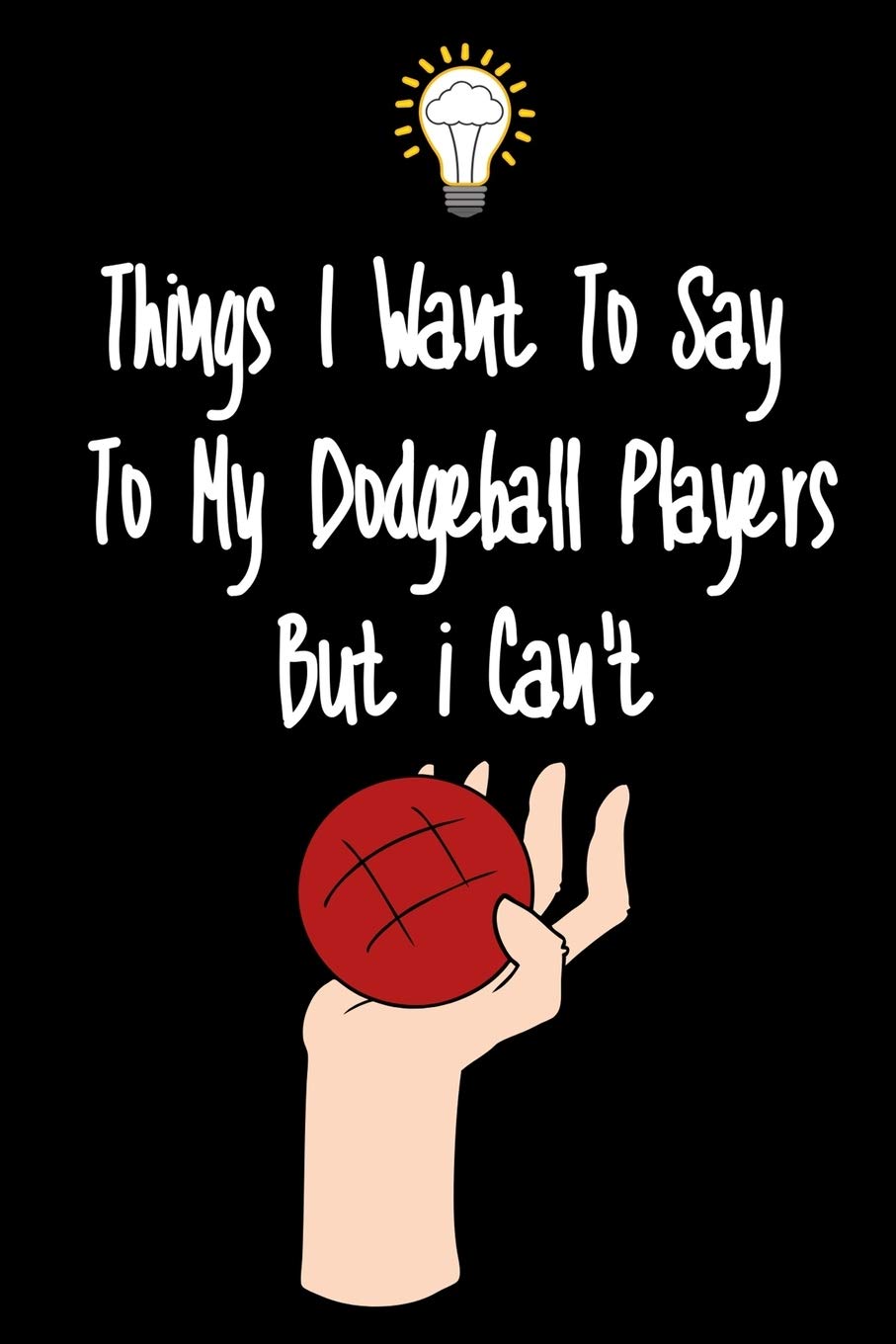 Things I want To Say To My Dodgeball Players But I Can't: Great Gift For An Amazing Dodgeball Coach and Dodgeball Coaching Equipment Dodgeball Journal