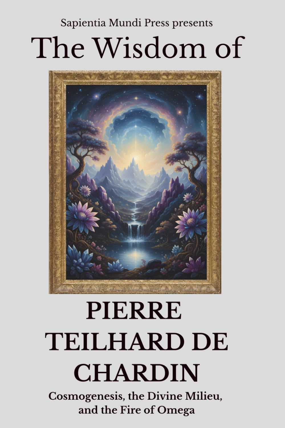 The Wisdom of Pierre Teilhard de Chardin: Cosmogenesis, the Divine Milieu, and the Fire of Omega