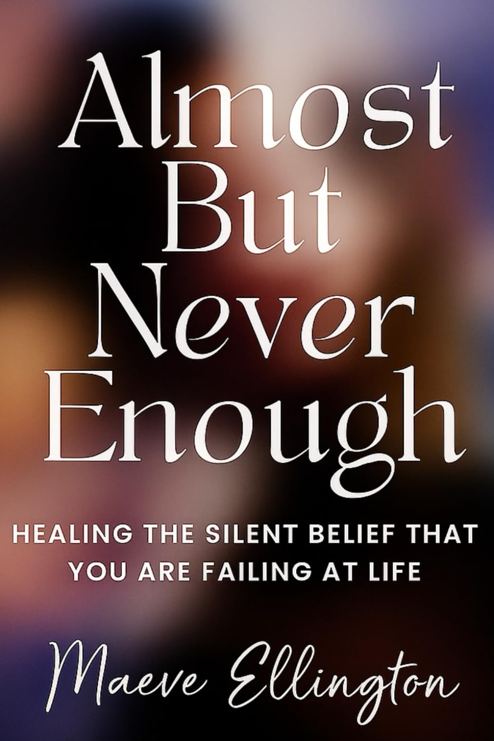 Almost But Never Enough: Healing the Silent Belief That You Are Failing at Life