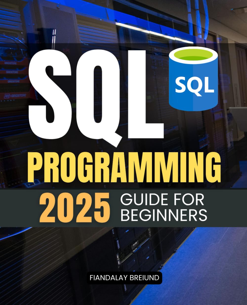 SQL Programming 2025 Guide for Beginners: A Comprehensive Beginner's Guide to SQL Programming, Database Management, and Advanced Data Techniques for 2025