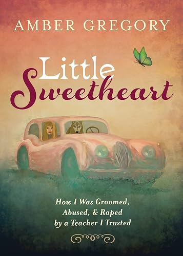 Little Sweetheart: How I Was Groomed, Abused, &amp; Raped by a Teacher I Trusted