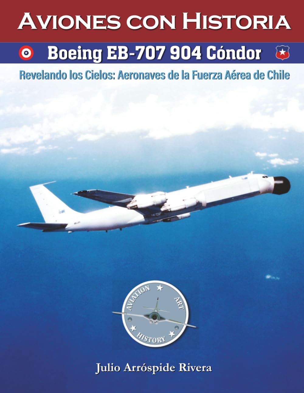 Boeing EB-707 904 Cóndor: Revelando los Cielos: Aeronaves de la Fuerza Aérea de Chile: 13 (Aviation Art & History: Aviones con Historia)
