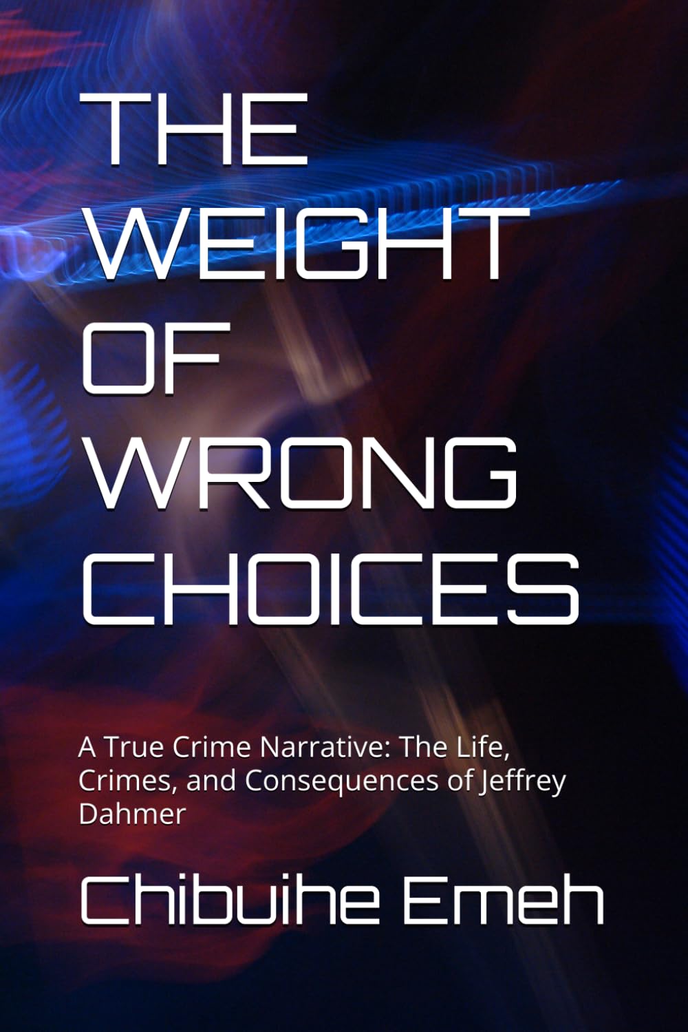 THE WEIGHT OF WRONG CHOICES: A True Crime Narrative: The Life, Crimes, and Consequences of Jeffrey Dahmer