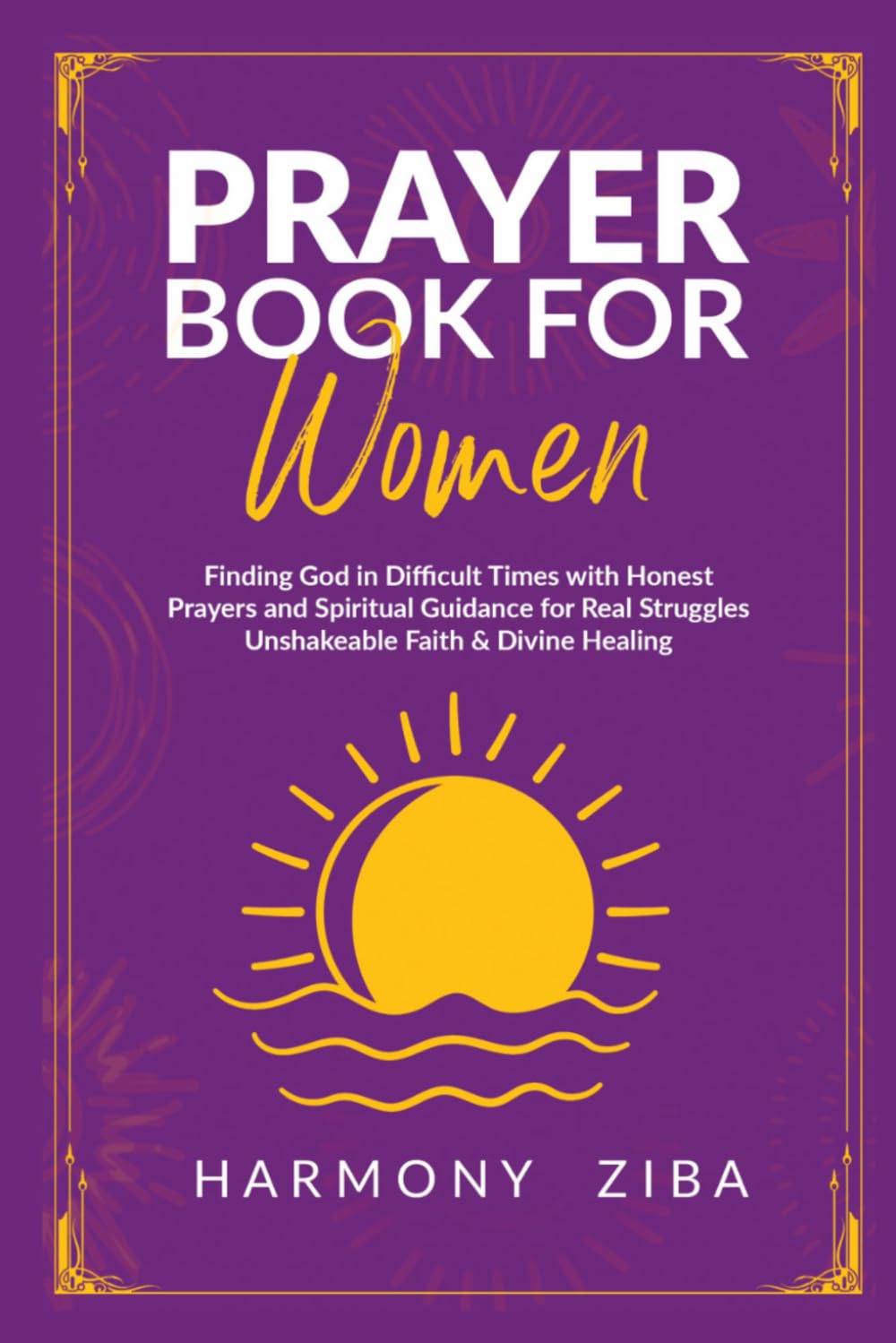 Prayer Book for Women Finding God in Difficult Times: Honest Prayers and Spiritual Guidance for Real Struggles Unshakeable Faith & Divine Healing