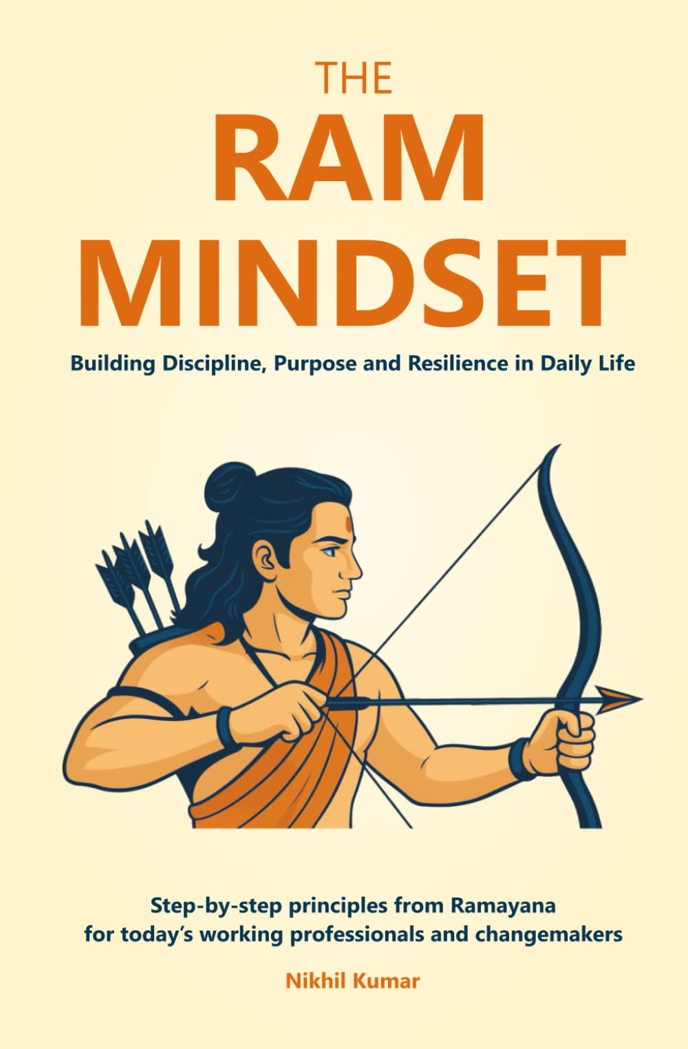 The Ram Mindset: Building Discipline, Purpose and Resilience in Daily Life: Step-by-step principles from Ramayana for today’s working professionals, entrepreneurs and changemakers