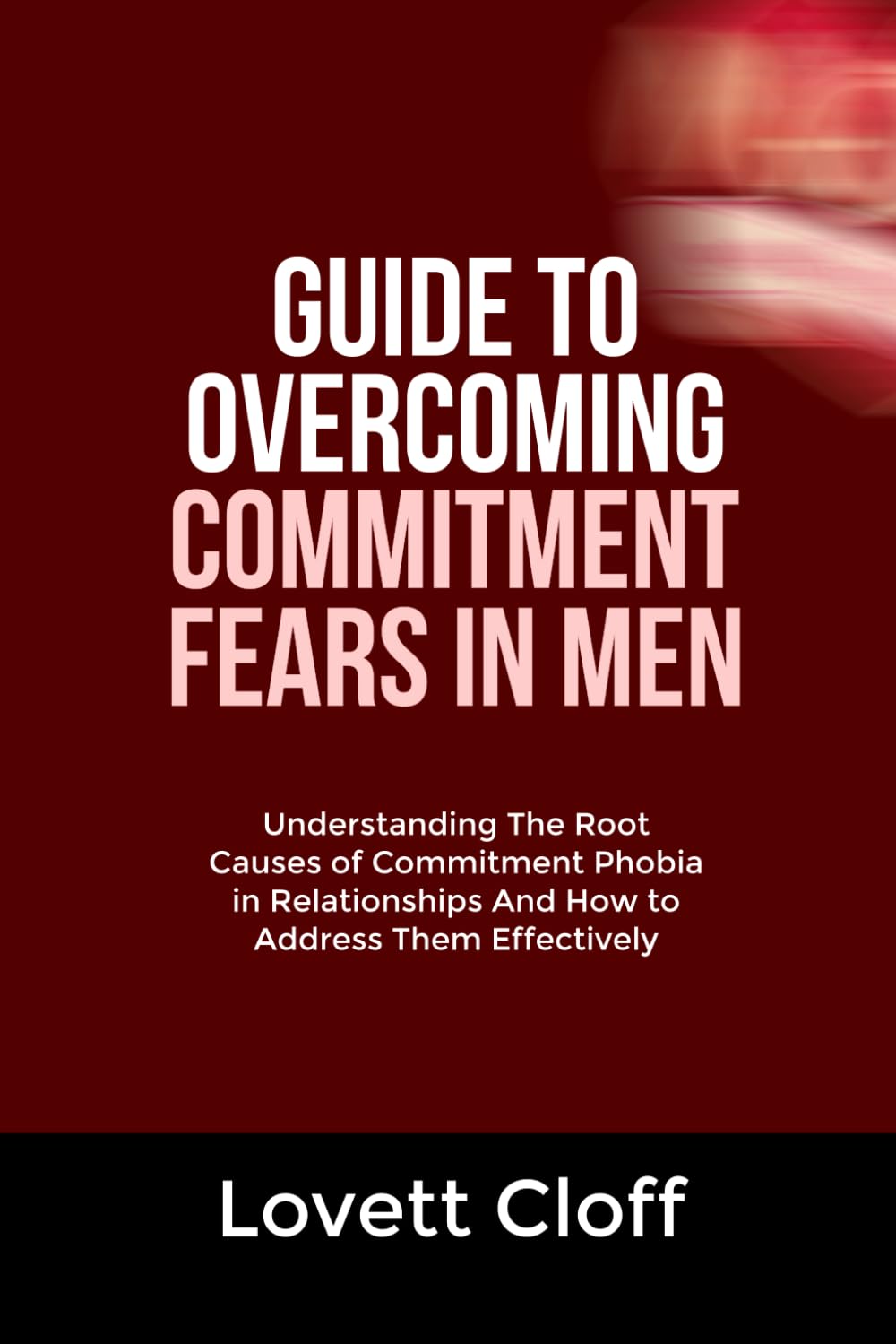 GUIDE TO OVERCOMING COMMITMENT FEARS IN MEN: Understanding The Root Causes of Commitment Phobia in Relationships And How to Address Them Effectively