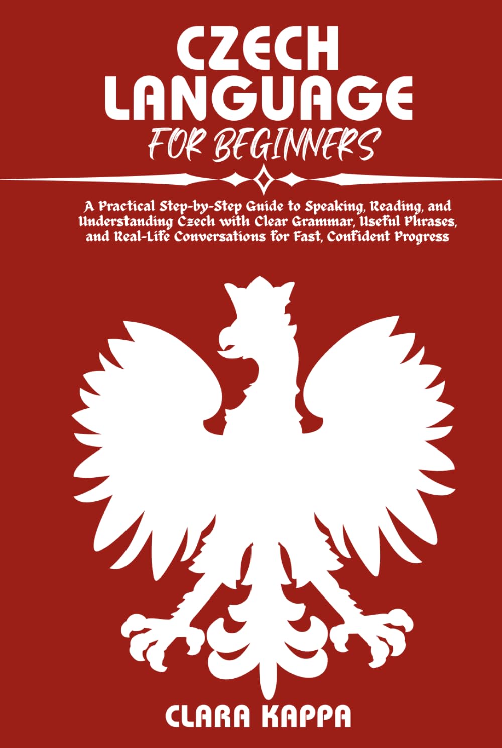 CZECH LANGUAGE FOR BEGINNERS: A Practical Step-by-Step Guide to Speaking, Reading, and Understanding Czech with Clear Grammar, Useful Phrases, and ... Confident Progress (Language Mastery Guides)