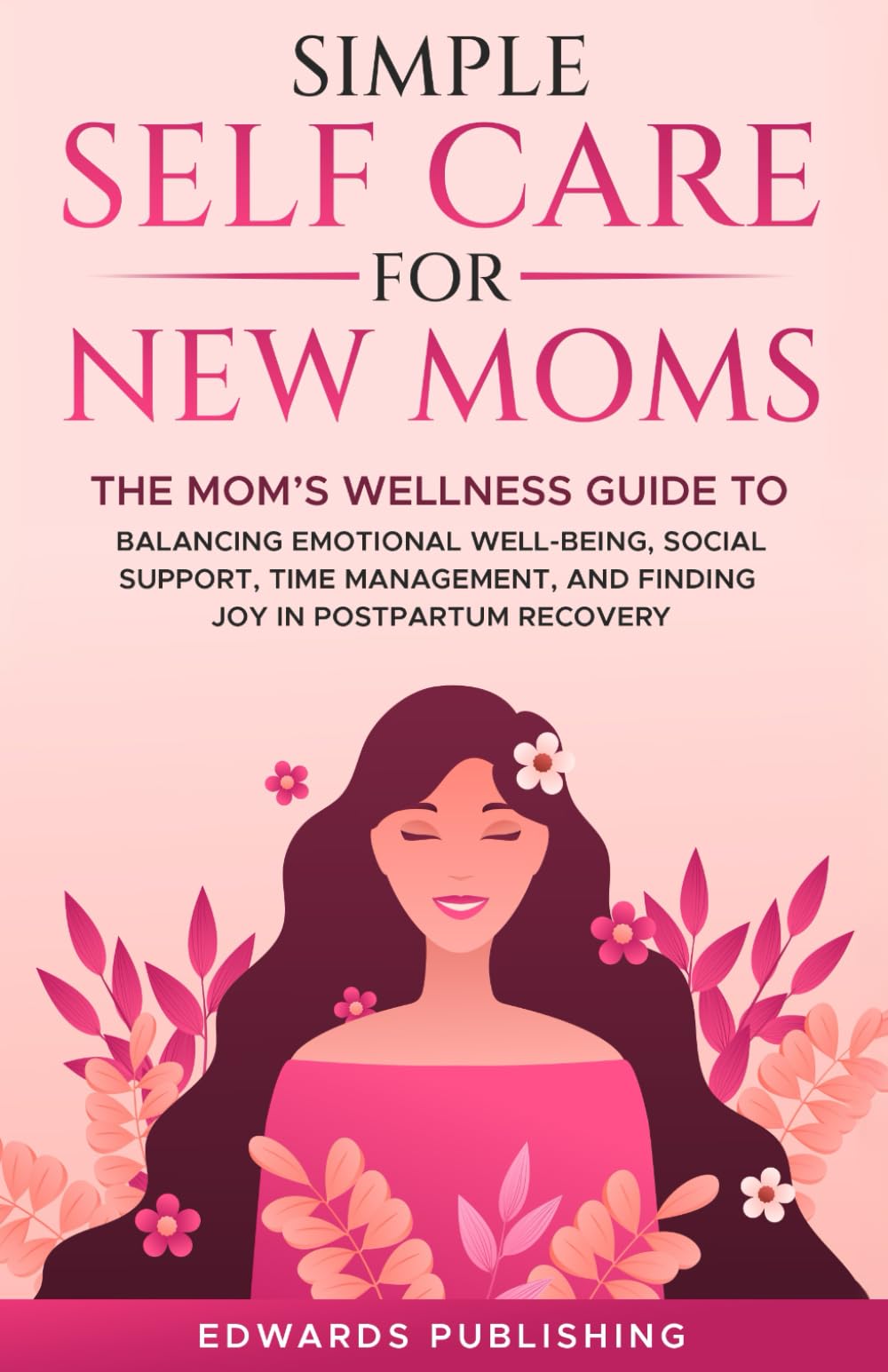 Simple Self Care for New Moms: The Mom’s Wellness Guide to Balancing Emotional Well-Being, Social Support, Time Management and Finding Joy in Postpartum Recovery