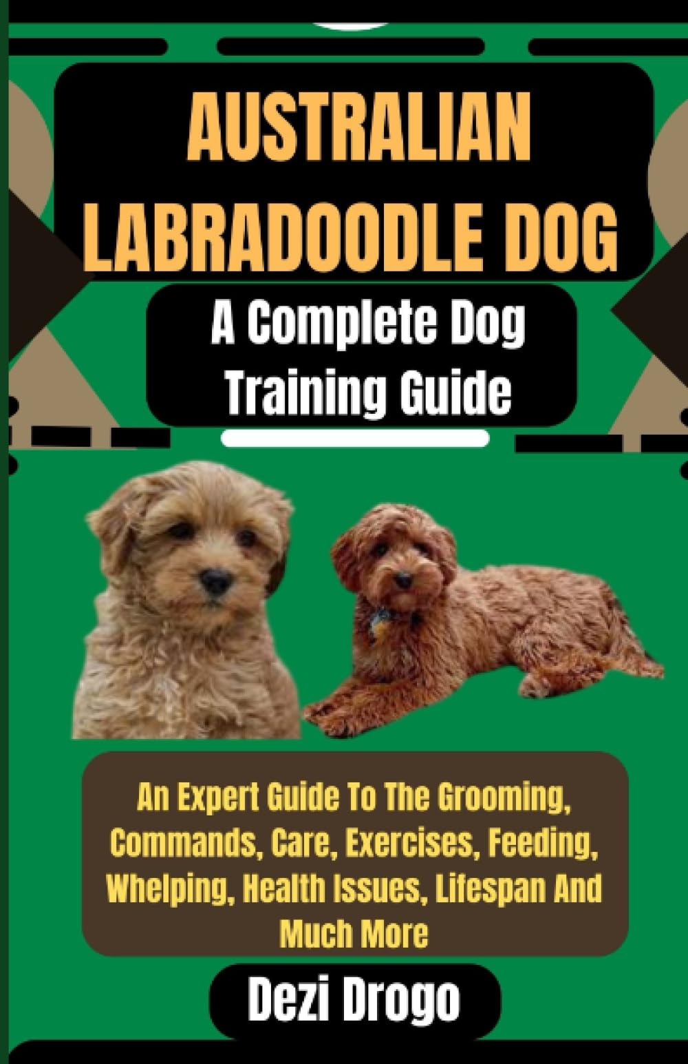Australian Labradoodle Dog A Complete Dog Training Guide: An Expert Guide To The Grooming, Commands, Care, Exercises, Feeding, Whelping, Health Issues, Lifespan And Much More