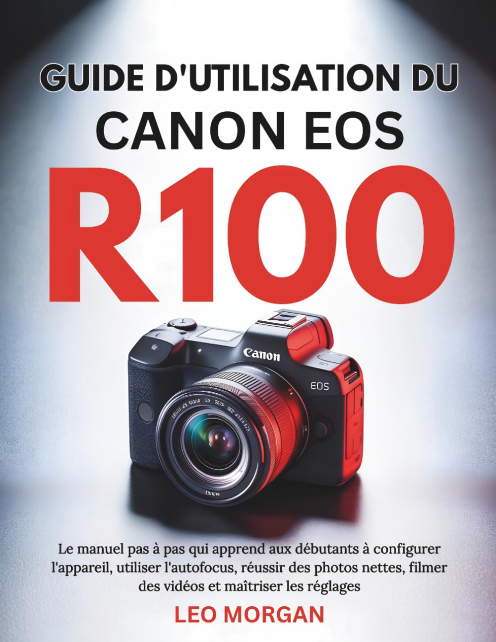 Guide d'utilisation du Canon EOS R100: Le manuel pas à pas qui apprend aux débutants à configurer l'appareil, utiliser l'autofocus, réussir des photos ... filmer des vidéos et maîtriser les réglages