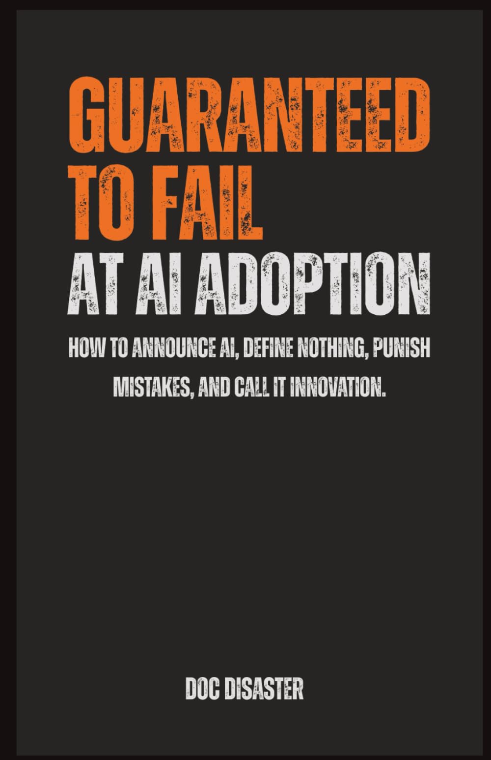 Guaranteed to Fail at AI Adoption: How to announce AI, define nothing, punish mistakes, and call it innovation.