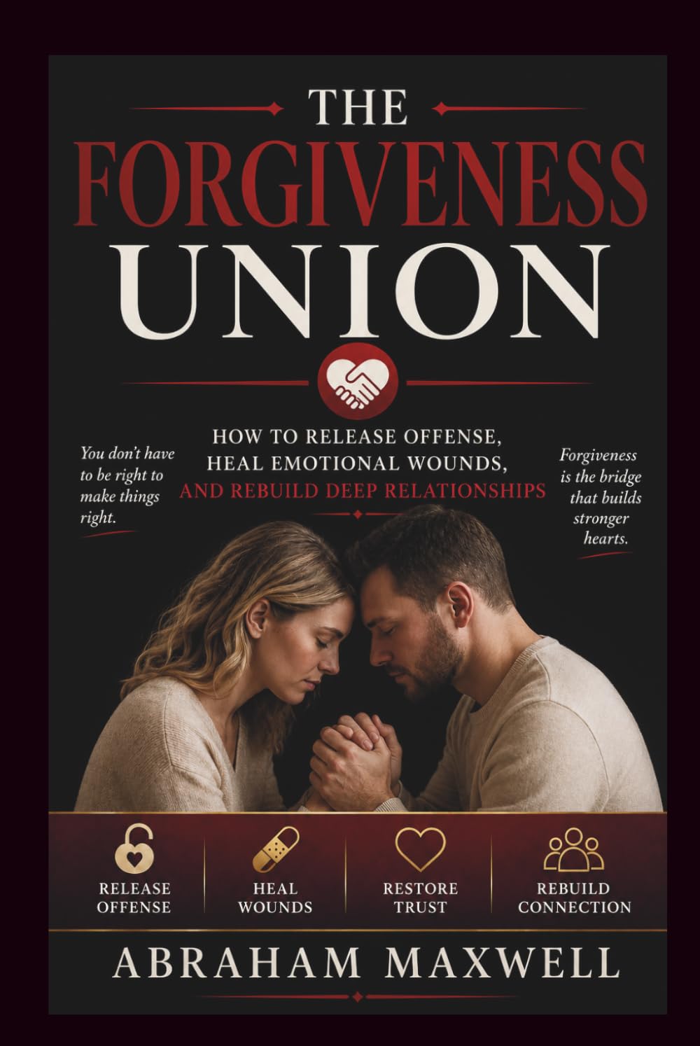 THE FORGIVENESS UNION: HOW TO RELEASE OFFENSE, HEAL EMOTIONAL WOUNDS, AND REBUILD DEEP RELATIONSHIPS