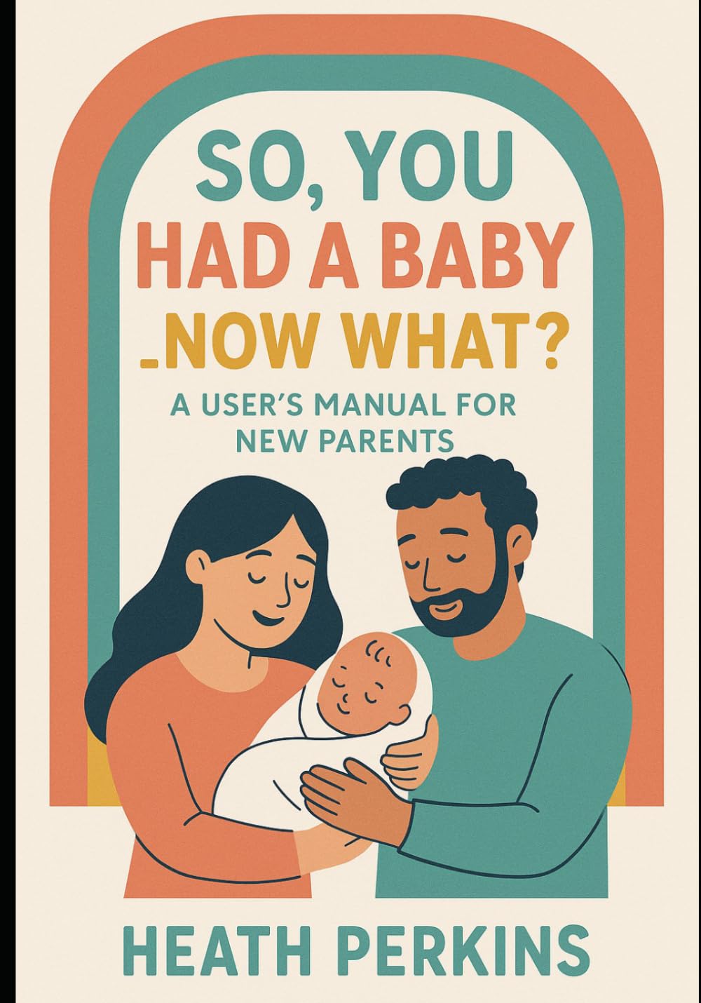 So, You had a Baby...Now What?: The parent user manual for your baby's first year of life.
