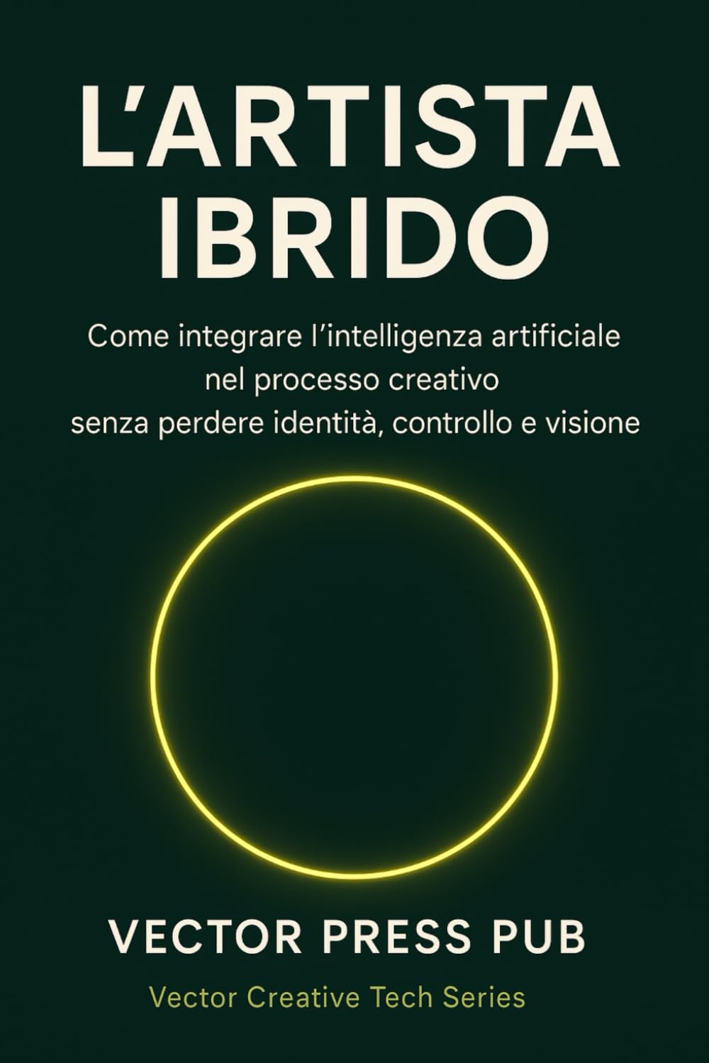 L’ARTISTA IBRIDO: Come integrare l’intelligenza artificiale nel processo creativo senza perdere identità, controllo e visione (Vector Creative Tech Series)