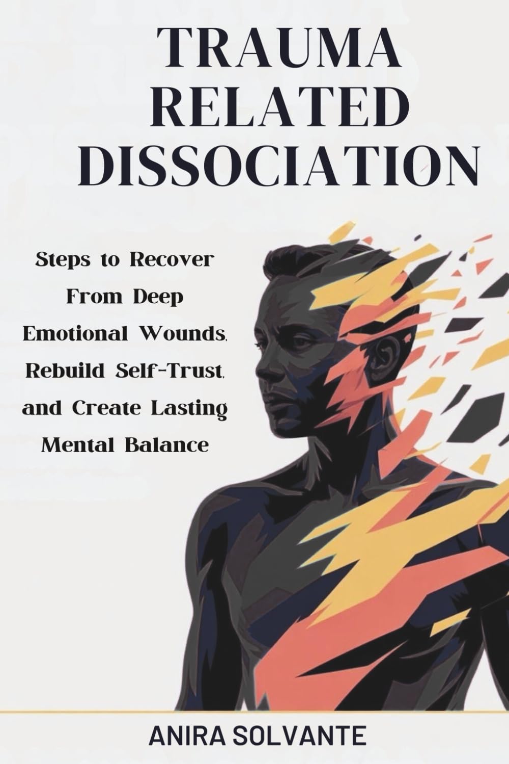 TRAUMA RELATED DISSOCIATION: Steps to Recover From Deep Emotional Wounds, Rebuild Self-Trust, and Create Lasting Mental Balance
