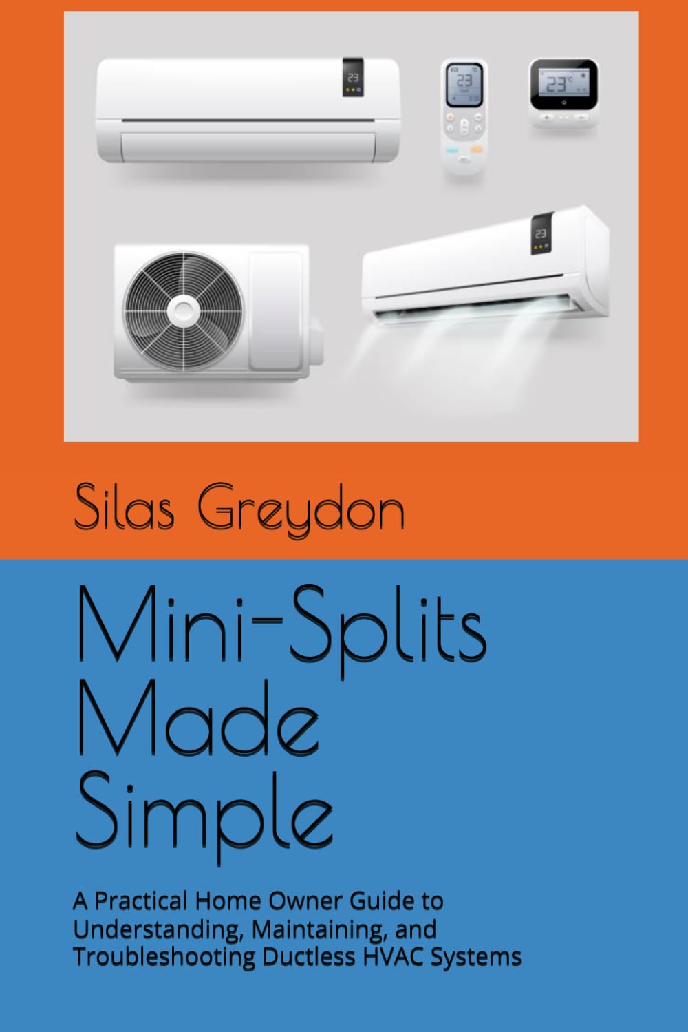 Mini-Splits Made Simple: A Practical Home Owner Guide to Understanding, Maintaining, and Troubleshooting Ductless HVAC Systems