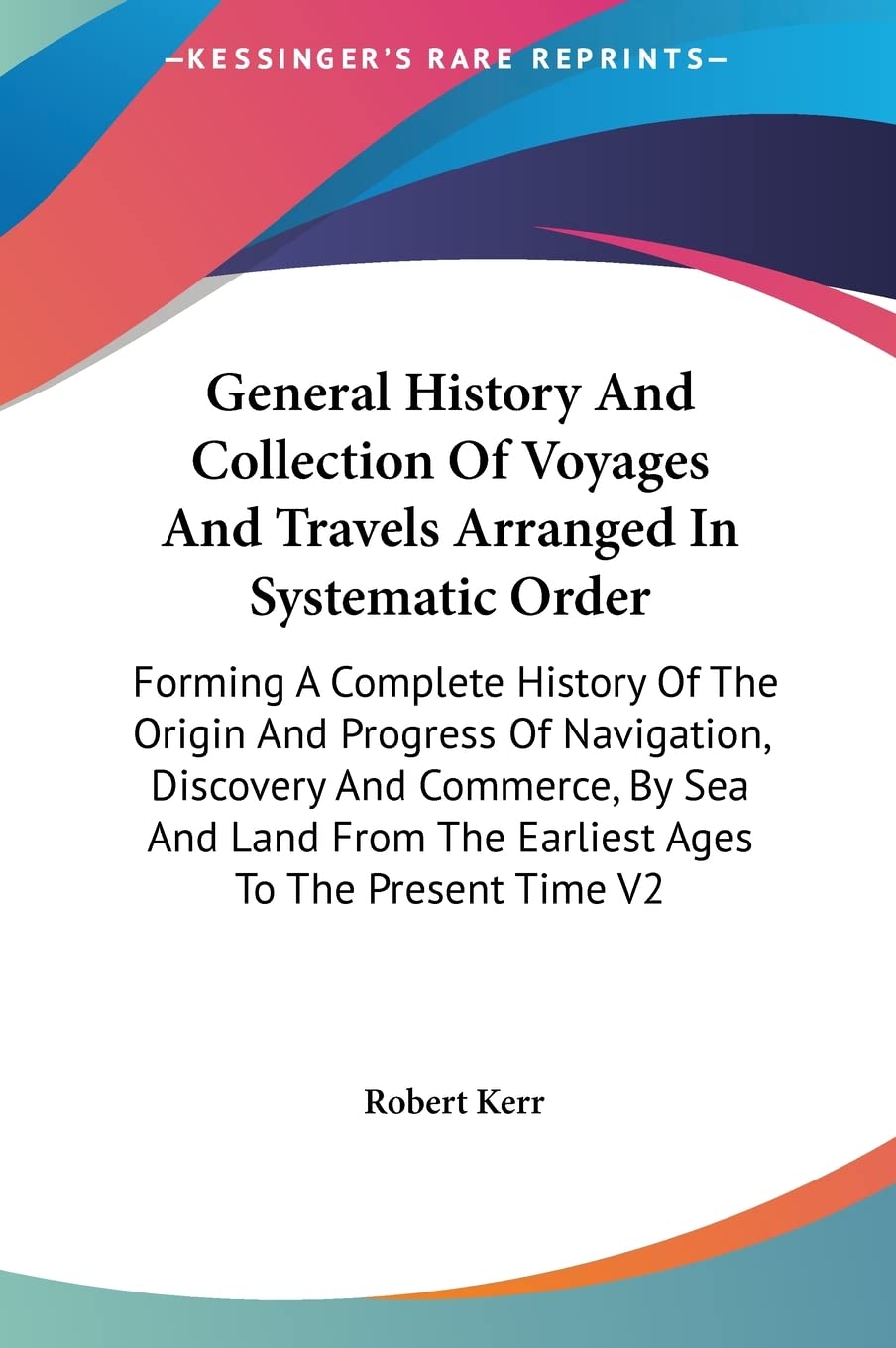 General History and Collection of Voyages and Travels Arranged in Systematic Order: Forming a Complete History of the Origin and Progress of Navigatio