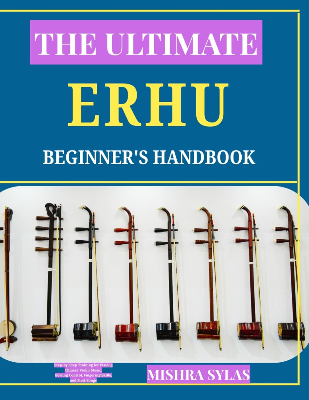 THE ULTIMATE ERHU BEGINNER'S HANDBOOK: Step-by-Step Training for Playing Chinese Violin Music, Bowing Control, Fingering Skills, and First Songs