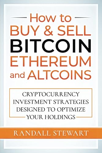 How to Buy &amp; Sell Bitcoin, Ethereum and Altcoins: Cryptocurrency Investment Strategies Designed to Optimize Your Holdings