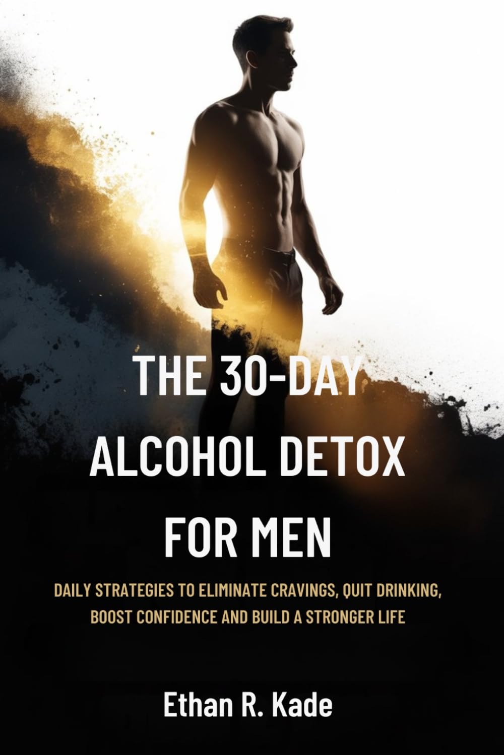 The 30-Day Alcohol Detox for Men: Daily Strategies to Eliminate Cravings, Quit Drinking, Boost Confidence and Build a Stronger Life