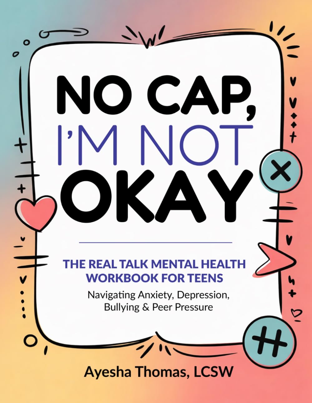 No CAP, I’m Not Okay: THE REAL TALK MENTAL HEALTH WORKBOOK FOR TEENS Navigating Anxiety, Depression, Bullying & Peer Pressure
