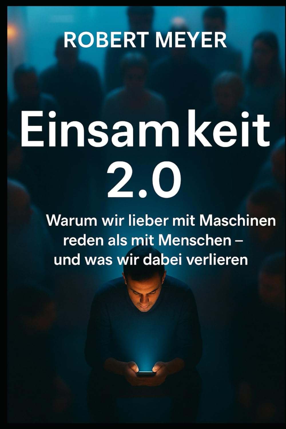 EINSAMKEIT 2.0: Warum wir lieber mit Maschinen reden als mit Menschen – und was wir dabei verlieren (Mensch & Maschine)