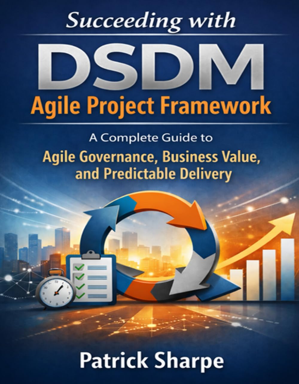 Succeeding with DSDM Agile Project Framework: A Complete Guide to Agile Governance, Business Value, and Predictable Delivery (Agile Delivery Mastery Series)