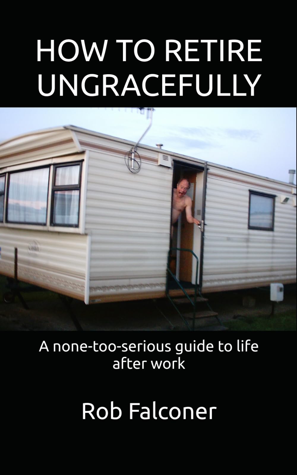 HOW TO RETIRE UNGRACEFULLY: A none-too-serious guide to life after work