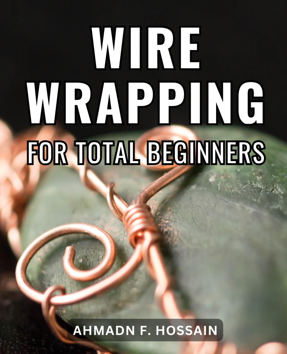 Wire Wrapping For Total Beginners: A Comprehensive Beginner's Guide to Jewelry Wire Wrapping | Step-by-Step Techniques and Projects to Create Stunning Handcrafted Jewelry