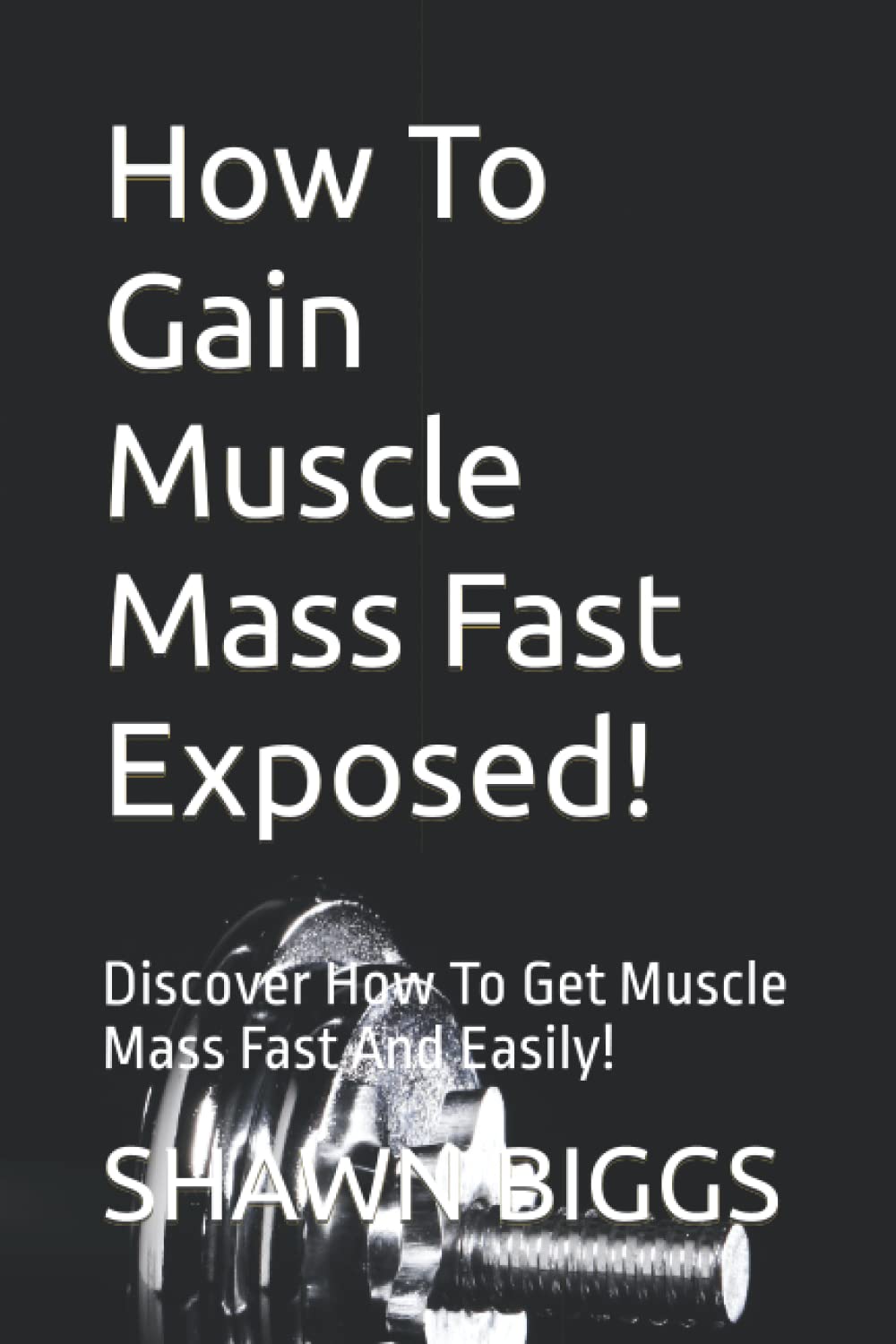 How To Gain Muscle Mass Fast Exposed!: Discover How To Get Muscle Mass Fast And Easily!