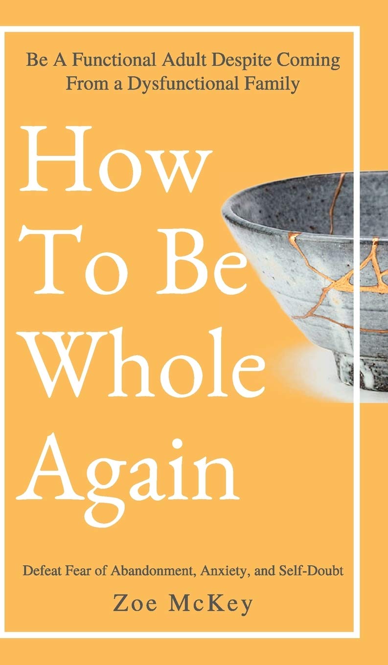 How to Be Whole Again: Defeat Fear of Abandonment, Anxiety, and Self-Doubt. Be an Emotionally Mature Adult Despite Coming from a Dysfunctional Family