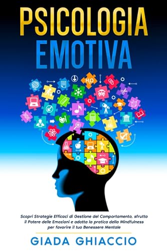 Psicologia Emotiva: Scopri Strategie Efficaci di Gestione del Comportamento, sfrutta il Potere delle Emozioni e adotta la pratica della Mindfulness ... il tuo Benessere Mentale (Italian Edition)