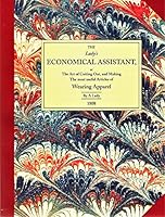 The Lady's Economical Assistant, Or, the Art of Cutting Out, and Making, the Most Useful Articles of Wearing Apparel, Without Waste; Explained by the 0964016133 Book Cover